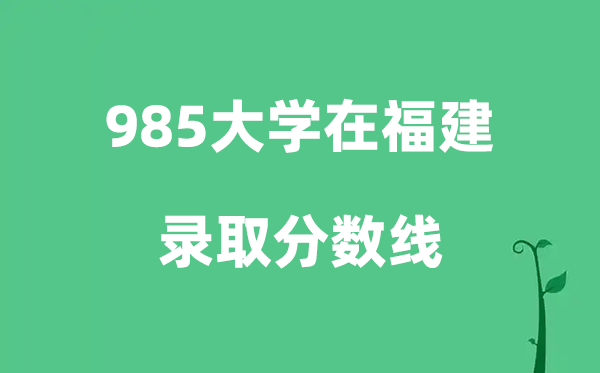 各所985大学在福建的登科分数线是几多分（2026参考）