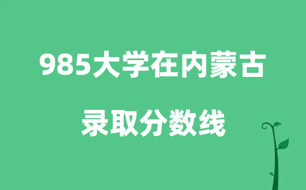 各所985大学在内蒙古的登科分数线是几多分（2026参考）