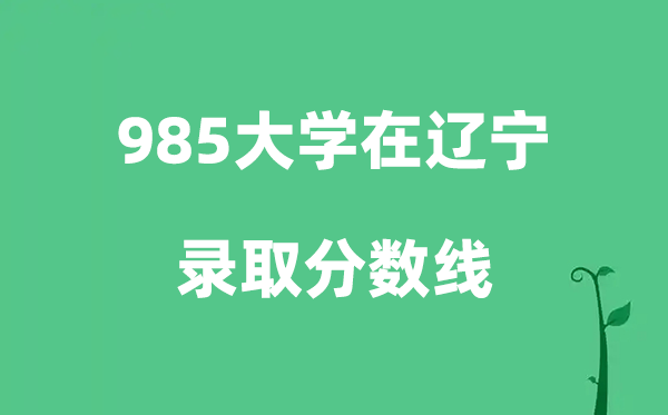 各所985大学在辽宁的登科分数线是几多分（2025参考）
