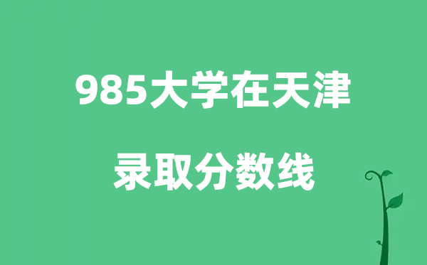 各所985大学在天津的登科分数线一览表（2026参考）