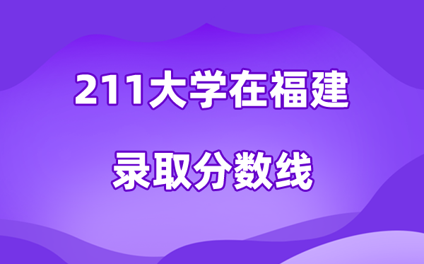 211大学在福建登科分数线及位次一览表（2026参考）