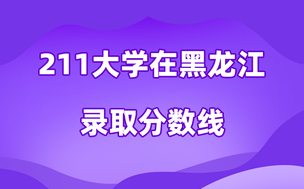 211大学在黑龙江登科分数线及位次一览表（2026参考）