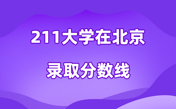 211大学在北京登科分数线及位次一览表（2026参考）