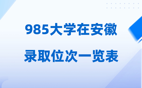 985大学在安徽的登科位次一览表,2026高考安徽要几多名