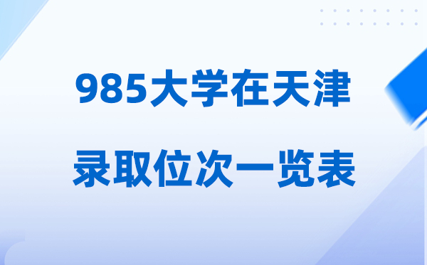 985大学在天津的登科位次一览表,2026高考天津要几多名