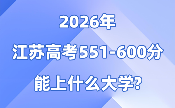 2026江苏高考551到600分能上甚么大学?附位次排名表