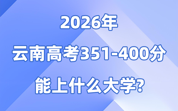 2026云南高考351到400分能报甚么大学?附位次排名表