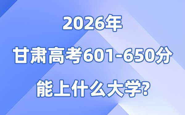 2026甘肃高考601到650分能上甚么大学?附:可报黉舍名单