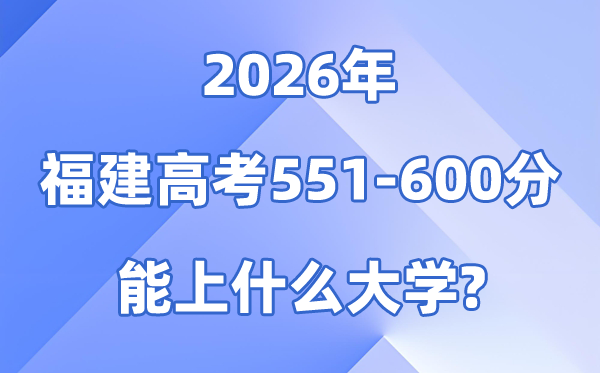 2026福建高考551到600分能上甚么大学?附:位次排名表