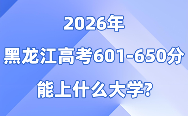 2026黑龙江高考601到650分能上甚么大学?附:位次对比表