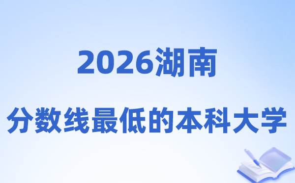 2026湖南分数线最低的本科大学有哪些?附:排名一览表