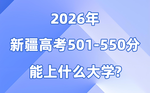 2026新疆高考501到550分能上甚么大学?附各校分数线