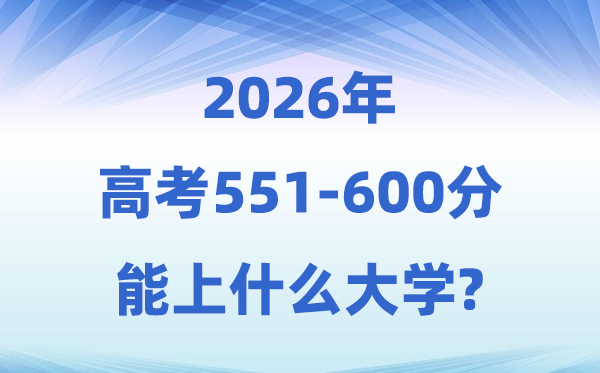 2026高考551到600分能上甚么大学?附:黉舍名单及分数线