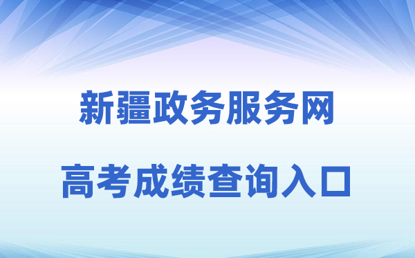 2026年新疆政务办事网高考绩绩查问进口（//zwfw.xinjiang.gov.cn）
