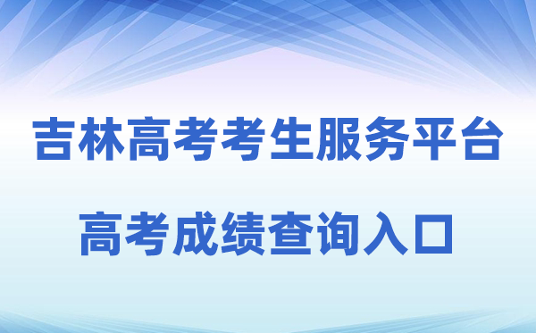 2026年吉林省通俗高考考生办事平台成就查问进口（//gk.jleea.com.cn/）