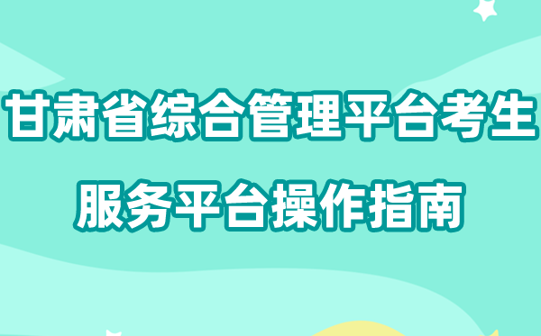 2026年甘肃省国度教导测验综合办理平台考生办事平台怎样用（附平台操纵指南）