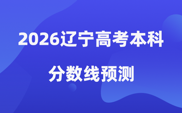 2026辽宁高考本科分数线展望,辽宁几多分能上本科?