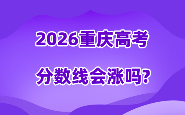 2026重庆高考分数线会涨吗,估计是回升仍是降落？
