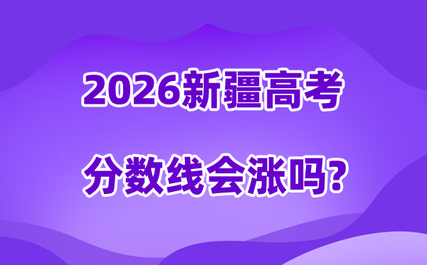 2026新疆高考分数线会涨吗,展望会不会降落?