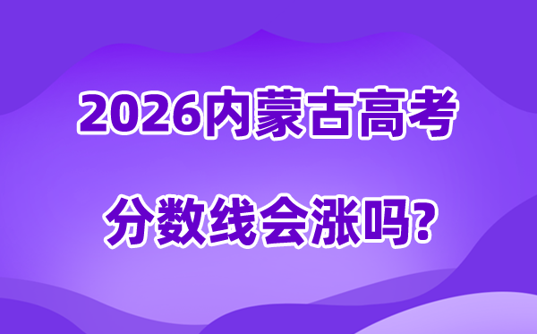 2026内蒙古高考分数线会涨吗,估计是回升仍是降落?