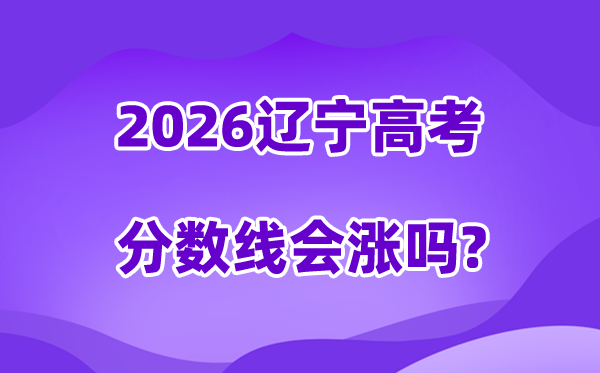 2026辽宁高考分数线会涨吗,估计是回升仍是降落?